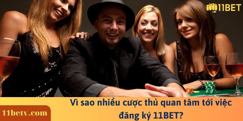 Vì sao nhiều cược thủ quan tâm tới việc đăng ký 11BET?