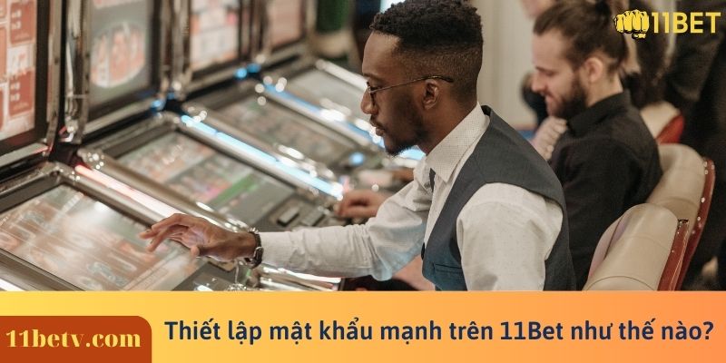 Thiết lập mật khẩu mạnh trên 11Bet như thế nào?
