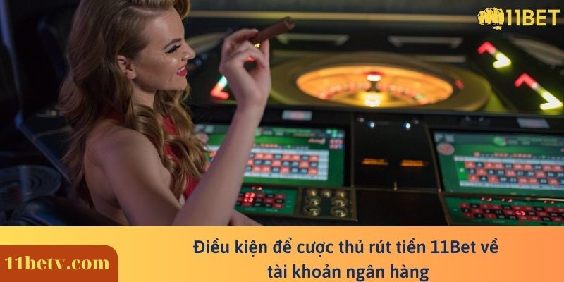 Điều kiện để cược thủ rút tiền 11Bet về tài khoản ngân hàng