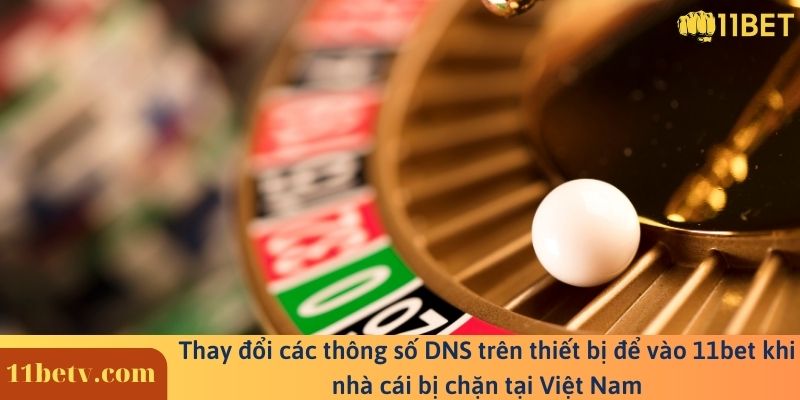 Thay đổi các thông số DNS trên thiết bị để vào 11bet khi nhà cái bị chặn tại Việt Nam