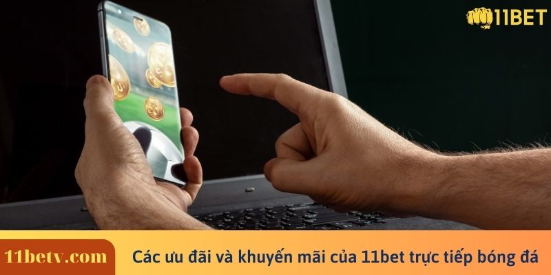 Các ưu đãi và khuyến mãi 11bet trực tiếp bóng đá đang diễn ra