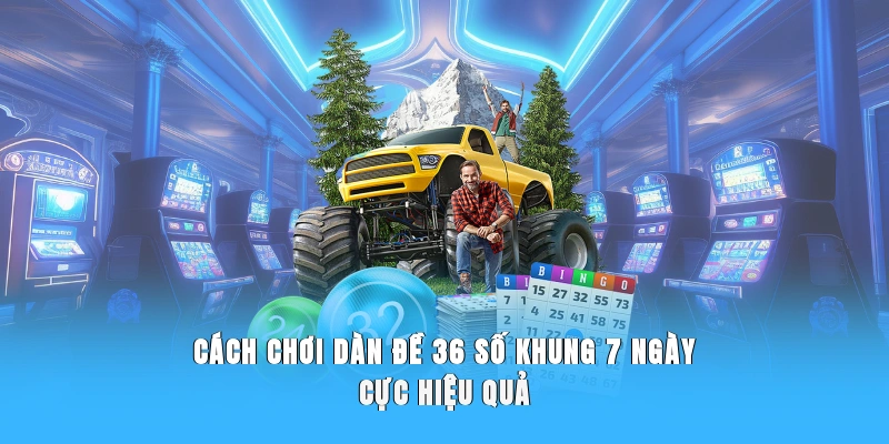 Cách chơi dàn đề 36 số khung 7 ngày cực hiệu quả