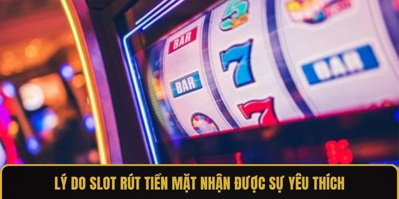 Lý do slot rút tiền mặt nhận được sự yêu thích